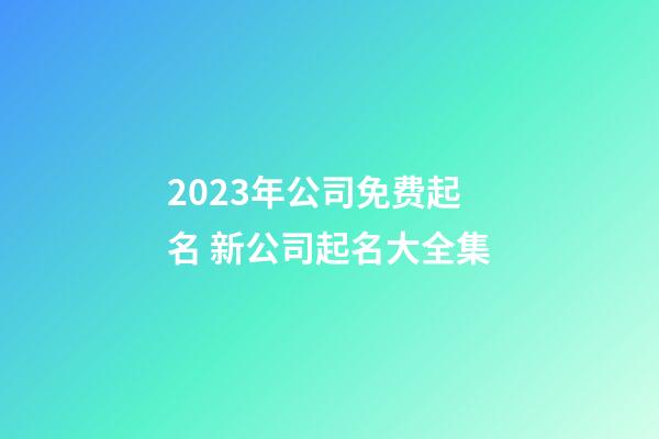 2023年公司免费起名 新公司起名大全集